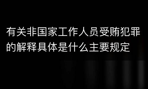 有关非国家工作人员受贿犯罪的解释具体是什么主要规定