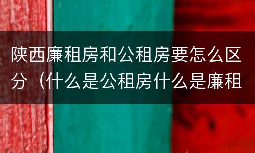 陕西廉租房和公租房要怎么区分（什么是公租房什么是廉租房）
