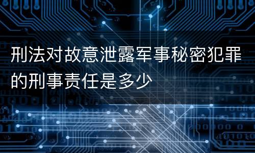 刑法对故意泄露军事秘密犯罪的刑事责任是多少