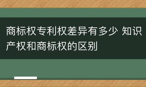 商标权专利权差异有多少 知识产权和商标权的区别