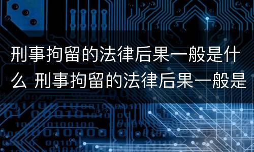 刑事拘留的法律后果一般是什么 刑事拘留的法律后果一般是什么情况