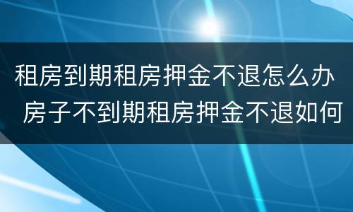 租房到期租房押金不退怎么办 房子不到期租房押金不退如何处理
