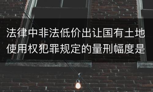 法律中非法低价出让国有土地使用权犯罪规定的量刑幅度是什么