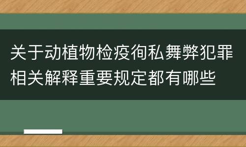 关于动植物检疫徇私舞弊犯罪相关解释重要规定都有哪些