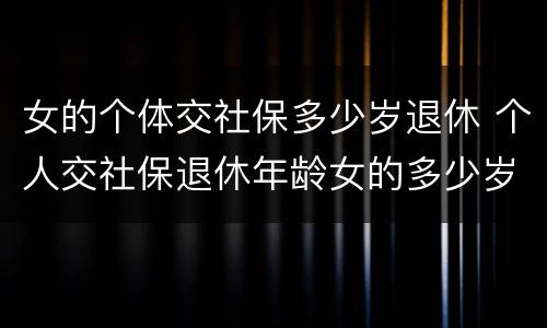 女的个体交社保多少岁退休 个人交社保退休年龄女的多少岁?