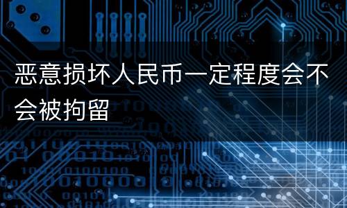 恶意损坏人民币一定程度会不会被拘留