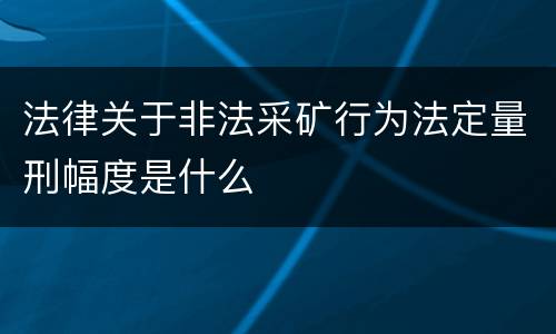 法律关于非法采矿行为法定量刑幅度是什么
