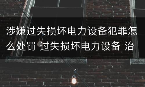 涉嫌过失损坏电力设备犯罪怎么处罚 过失损坏电力设备 治安处罚