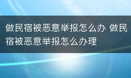 做民宿被恶意举报怎么办 做民宿被恶意举报怎么办理