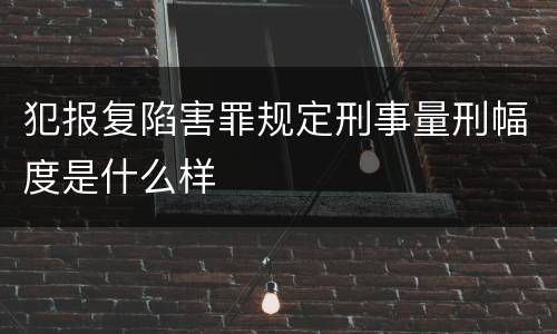 犯报复陷害罪规定刑事量刑幅度是什么样