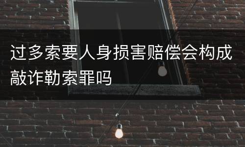 过多索要人身损害赔偿会构成敲诈勒索罪吗