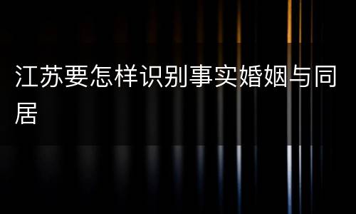 江苏要怎样识别事实婚姻与同居