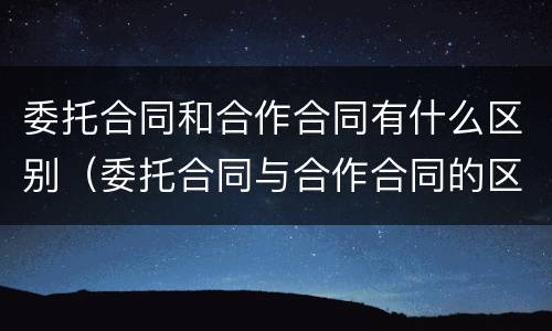 委托合同和合作合同有什么区别（委托合同与合作合同的区别）