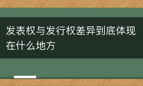 发表权与发行权差异到底体现在什么地方