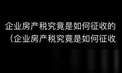 企业房产税究竟是如何征收的（企业房产税究竟是如何征收的呢）
