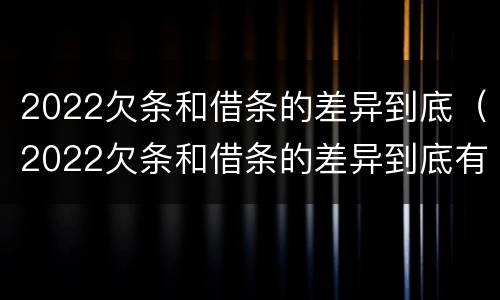 2022欠条和借条的差异到底（2022欠条和借条的差异到底有多大）