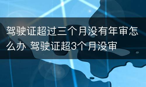 驾驶证超过三个月没有年审怎么办 驾驶证超3个月没审