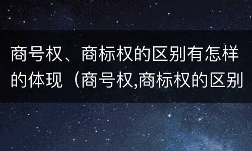 商号权、商标权的区别有怎样的体现（商号权,商标权的区别有怎样的体现）