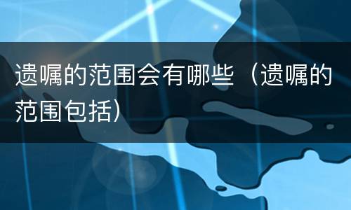 遗嘱的范围会有哪些（遗嘱的范围包括）