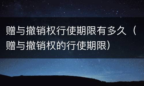 赠与撤销权行使期限有多久（赠与撤销权的行使期限）