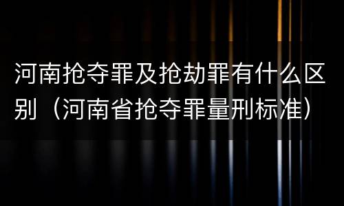 河南抢夺罪及抢劫罪有什么区别（河南省抢夺罪量刑标准）