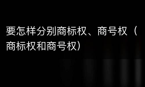 要怎样分别商标权、商号权（商标权和商号权）