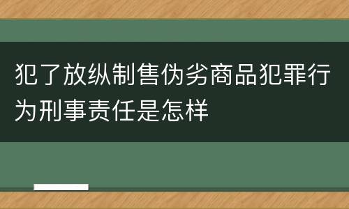 犯了放纵制售伪劣商品犯罪行为刑事责任是怎样
