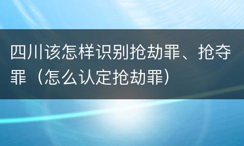 四川该怎样识别抢劫罪、抢夺罪（怎么认定抢劫罪）