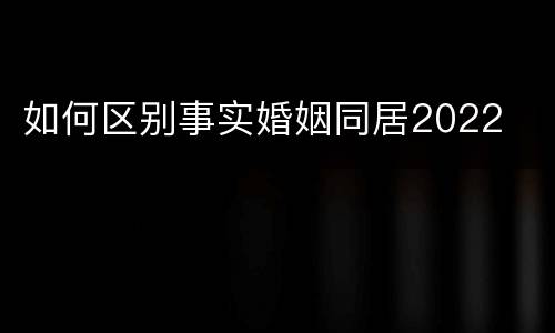 如何区别事实婚姻同居2022