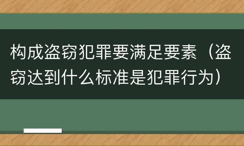 构成盗窃犯罪要满足要素（盗窃达到什么标准是犯罪行为）