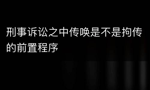 刑事诉讼之中传唤是不是拘传的前置程序