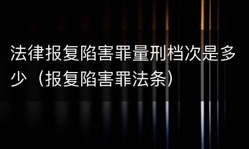 法律报复陷害罪量刑档次是多少（报复陷害罪法条）