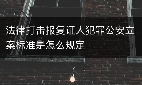 法律打击报复证人犯罪公安立案标准是怎么规定
