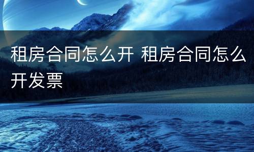 租房合同怎么开 租房合同怎么开发票