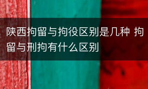 陕西拘留与拘役区别是几种 拘留与刑拘有什么区别