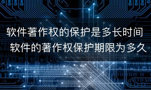 软件著作权的保护是多长时间 软件的著作权保护期限为多久