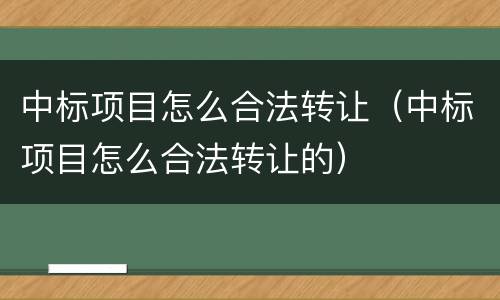 中标项目怎么合法转让（中标项目怎么合法转让的）