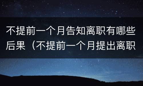 不提前一个月告知离职有哪些后果（不提前一个月提出离职会怎么样）