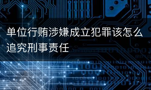 单位行贿涉嫌成立犯罪该怎么追究刑事责任