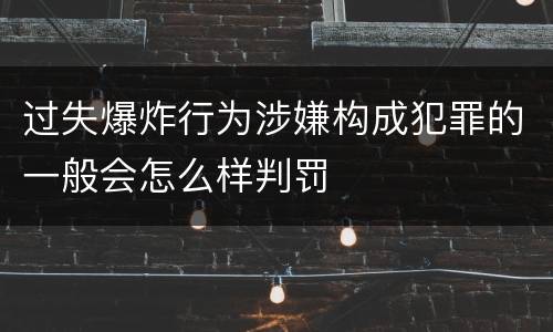 过失爆炸行为涉嫌构成犯罪的一般会怎么样判罚