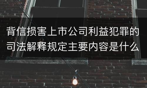 背信损害上市公司利益犯罪的司法解释规定主要内容是什么