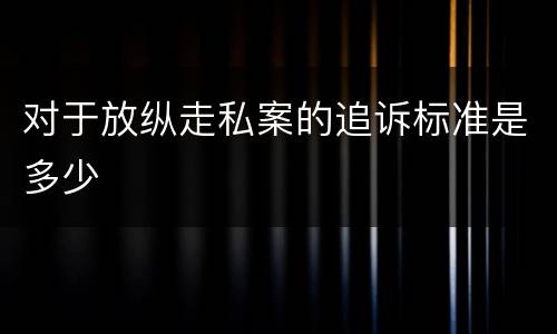 对于放纵走私案的追诉标准是多少