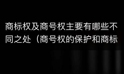 商标权及商号权主要有哪些不同之处（商号权的保护和商标权的保护一样是全国性范围的）
