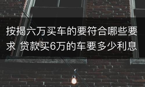按揭六万买车的要符合哪些要求 贷款买6万的车要多少利息