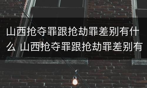 山西抢夺罪跟抢劫罪差别有什么 山西抢夺罪跟抢劫罪差别有什么关系