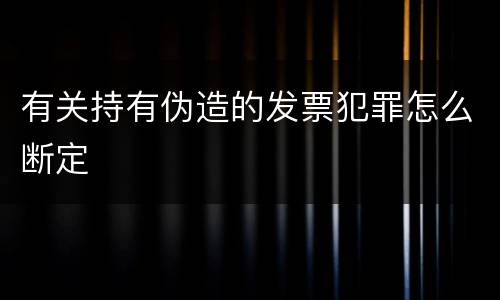 有关持有伪造的发票犯罪怎么断定