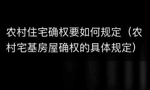 农村住宅确权要如何规定（农村宅基房屋确权的具体规定）