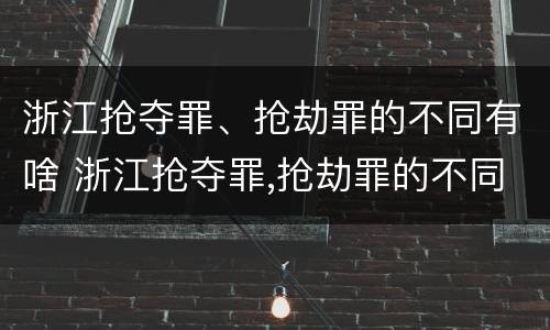 浙江抢夺罪、抢劫罪的不同有啥 浙江抢夺罪,抢劫罪的不同有啥区别