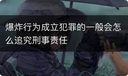 爆炸行为成立犯罪的一般会怎么追究刑事责任