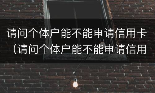 请问个体户能不能申请信用卡（请问个体户能不能申请信用卡免年费）